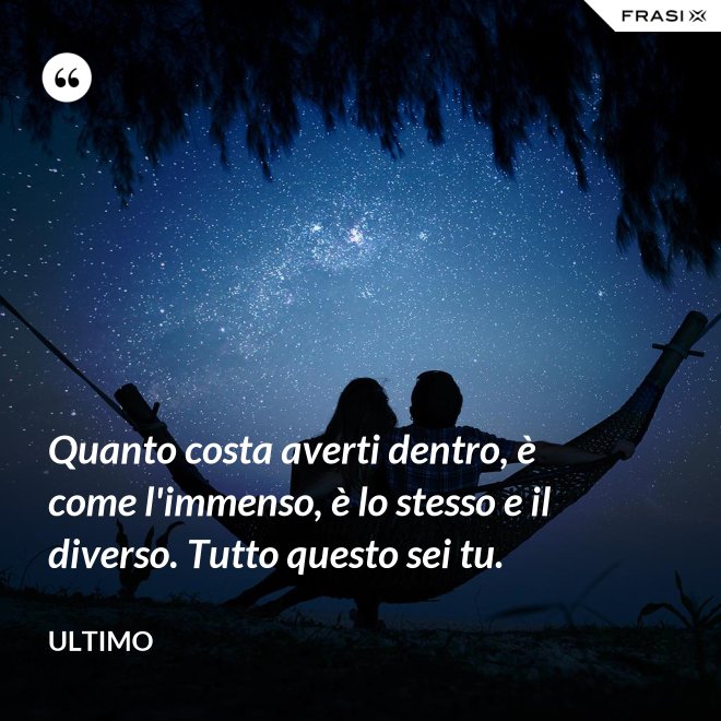 Quanto costa averti dentro, è come l'immenso, è lo stesso e il diverso. Tutto questo sei tu. - Ultimo