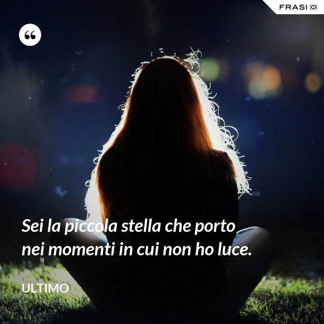Sei la piccola stella che porto nei momenti in cui non ho luce. - Ultimo