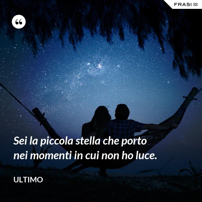 Sei la piccola stella che porto nei momenti in cui non ho luce. - Ultimo