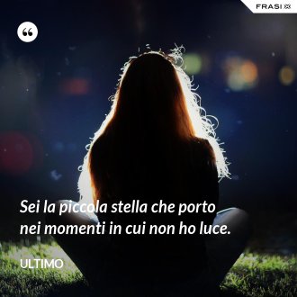 Sei la piccola stella che porto nei momenti in cui non ho luce. - Ultimo