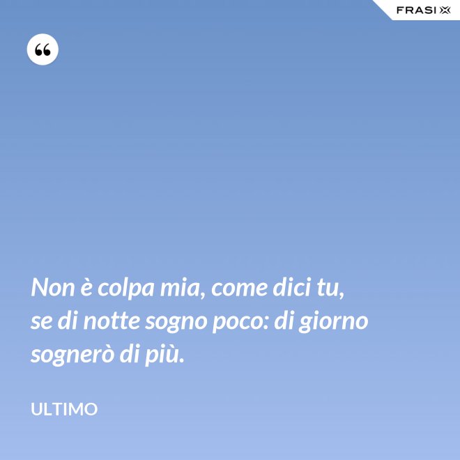 Non è colpa mia, come dici tu, se di notte sogno poco: di giorno sognerò di più. - Ultimo