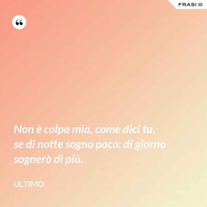 Non è colpa mia, come dici tu, se di notte sogno poco: di giorno sognerò di più. - Ultimo