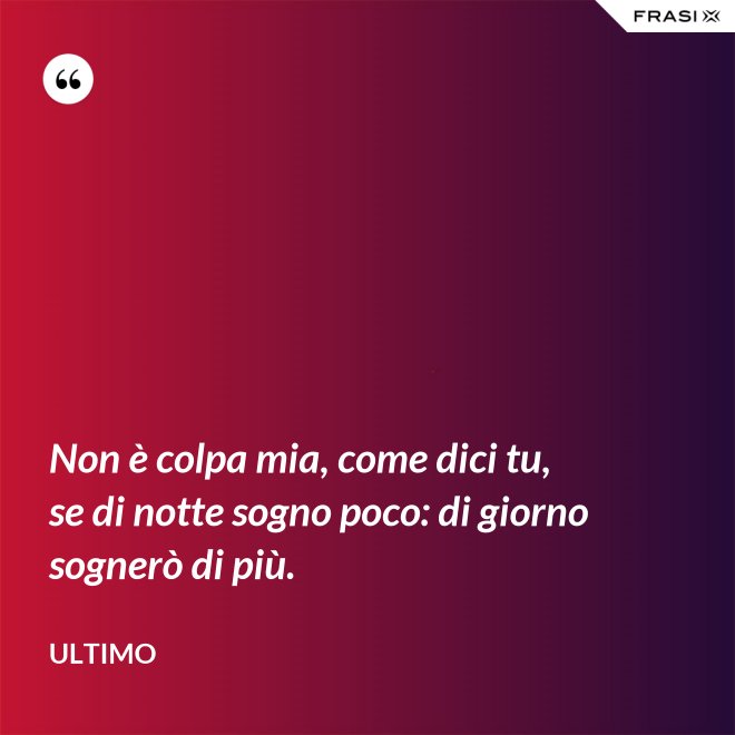 Non è colpa mia, come dici tu, se di notte sogno poco: di giorno sognerò di più. - Ultimo