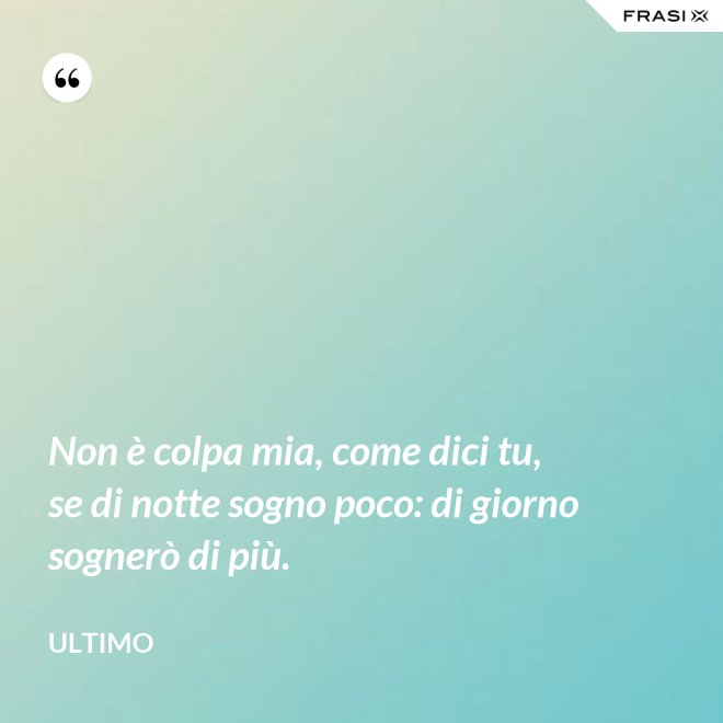 Non è colpa mia, come dici tu, se di notte sogno poco: di giorno sognerò di più. - Ultimo