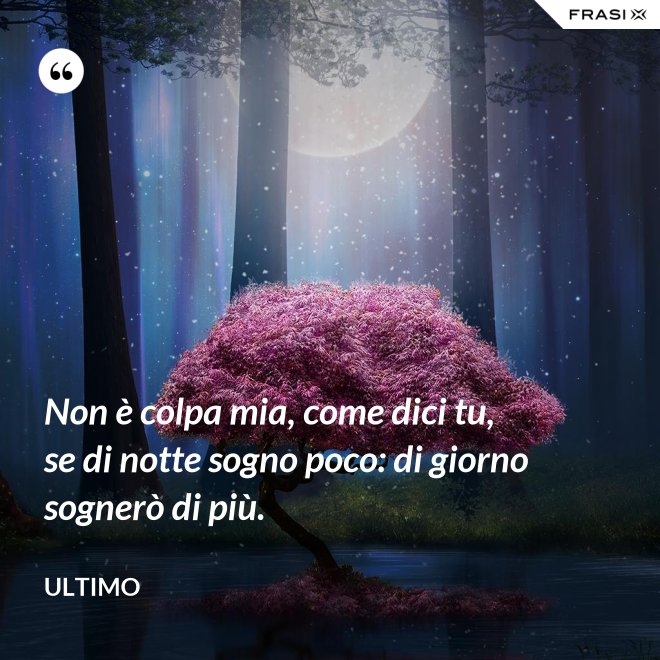Non è colpa mia, come dici tu, se di notte sogno poco: di giorno sognerò di più. - Ultimo