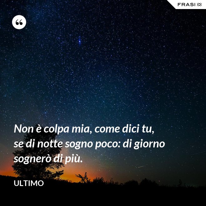 Non è colpa mia, come dici tu, se di notte sogno poco: di giorno sognerò di più. - Ultimo