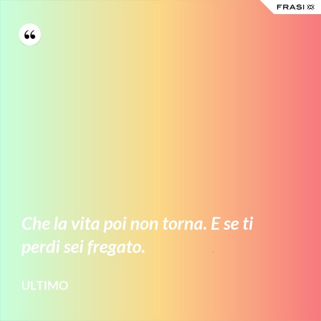 Che la vita poi non torna. E se ti perdi sei fregato. - Ultimo