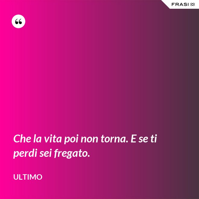 Che la vita poi non torna. E se ti perdi sei fregato. - Ultimo