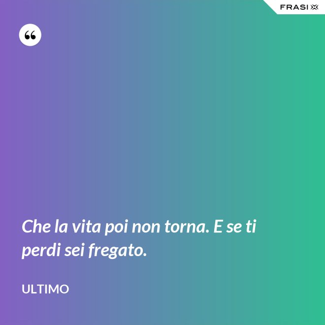 Che la vita poi non torna. E se ti perdi sei fregato. - Ultimo
