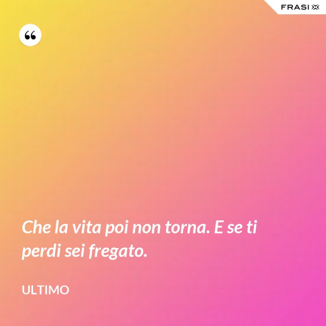 Che la vita poi non torna. E se ti perdi sei fregato. - Ultimo