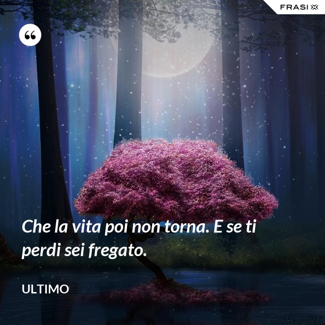Che la vita poi non torna. E se ti perdi sei fregato. - Ultimo