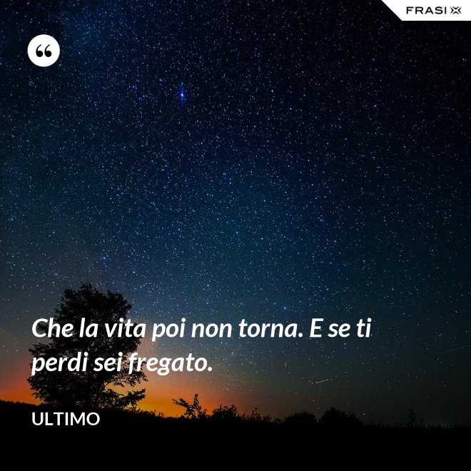 Che la vita poi non torna. E se ti perdi sei fregato. - Ultimo