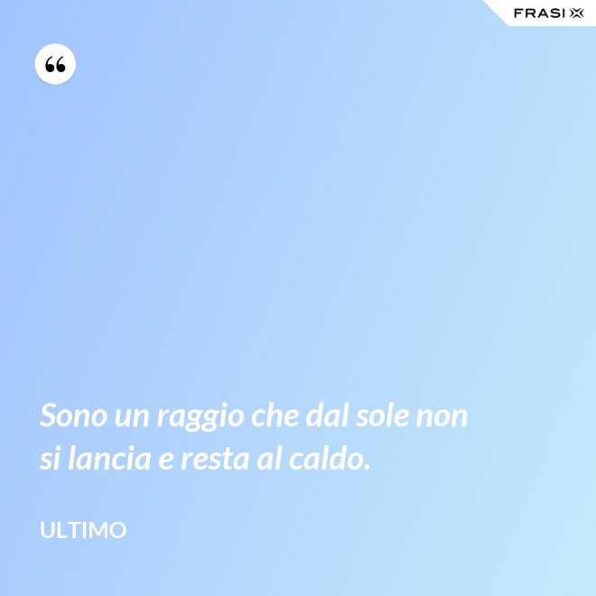 Sono un raggio che dal sole non si lancia e resta al caldo. - Ultimo