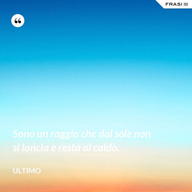 Sono un raggio che dal sole non si lancia e resta al caldo. - Ultimo