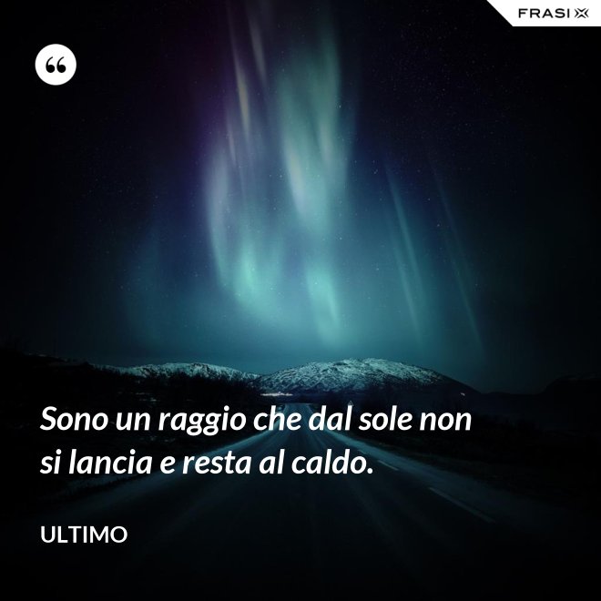 Sono un raggio che dal sole non si lancia e resta al caldo. - Ultimo