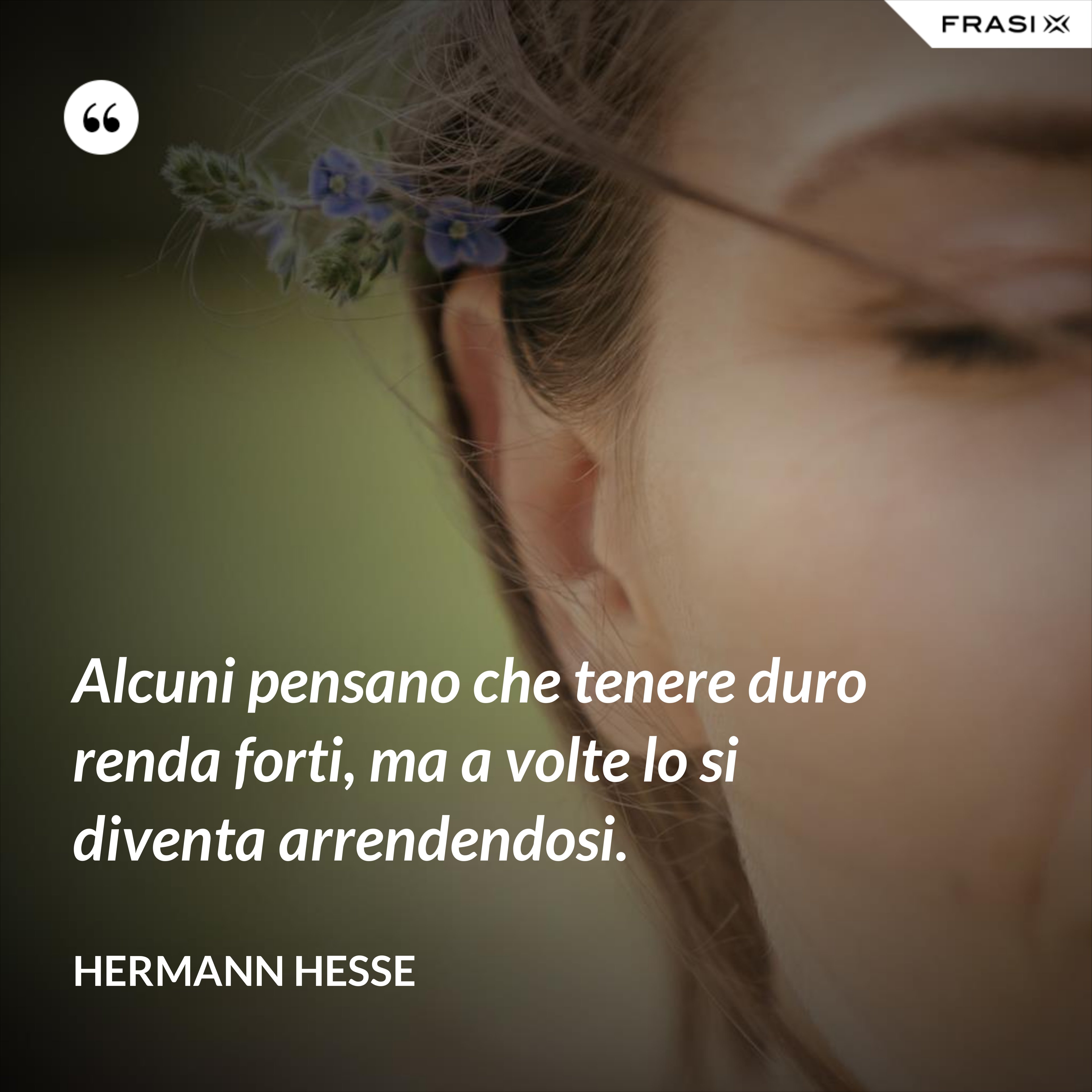 Alcuni pensano che tenere duro renda forti, ma a volte lo si diventa arrendendosi. - Hermann Hesse