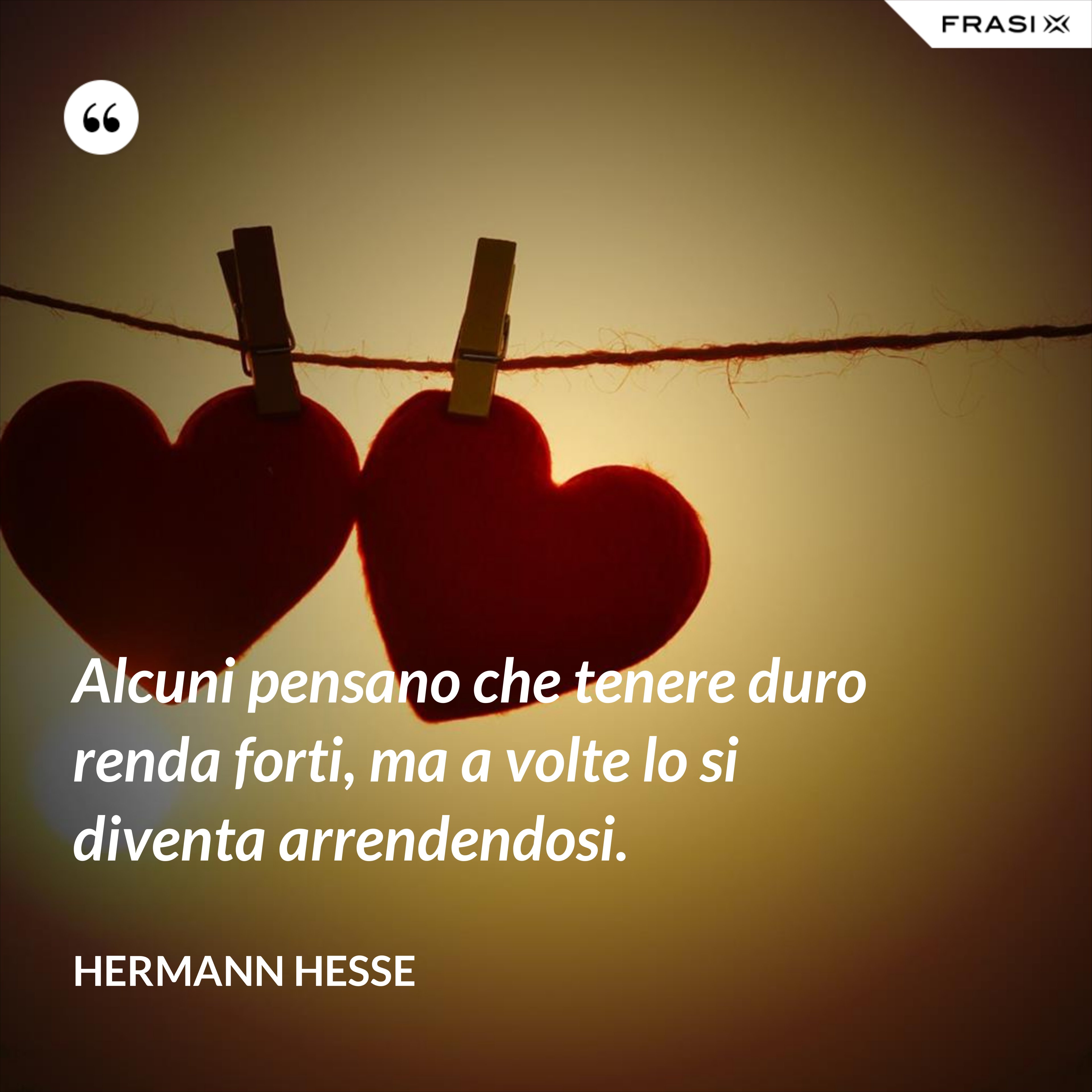 Alcuni pensano che tenere duro renda forti, ma a volte lo si diventa arrendendosi. - Hermann Hesse