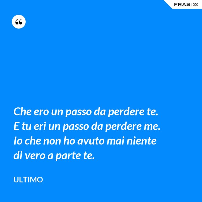 Che ero un passo da perdere te. E tu eri un passo da perdere me. Io che non ho avuto mai niente di vero a parte te. - Ultimo