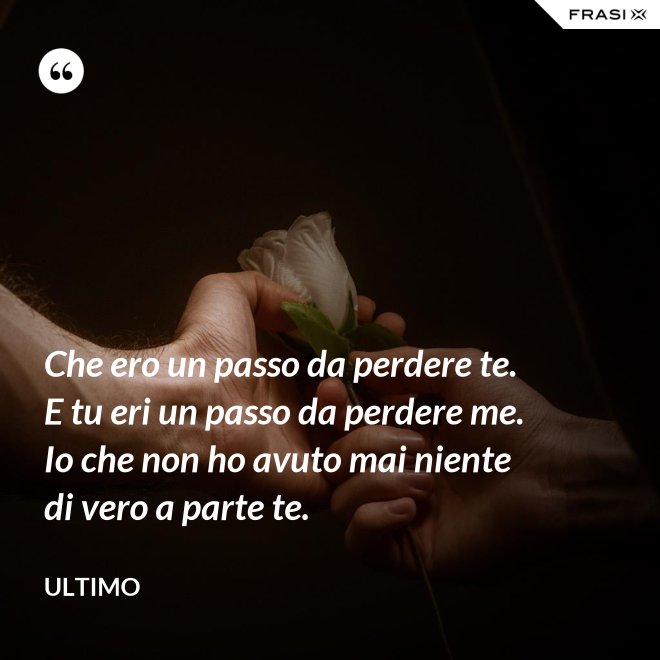 Che ero un passo da perdere te. E tu eri un passo da perdere me. Io che non ho avuto mai niente di vero a parte te. - Ultimo