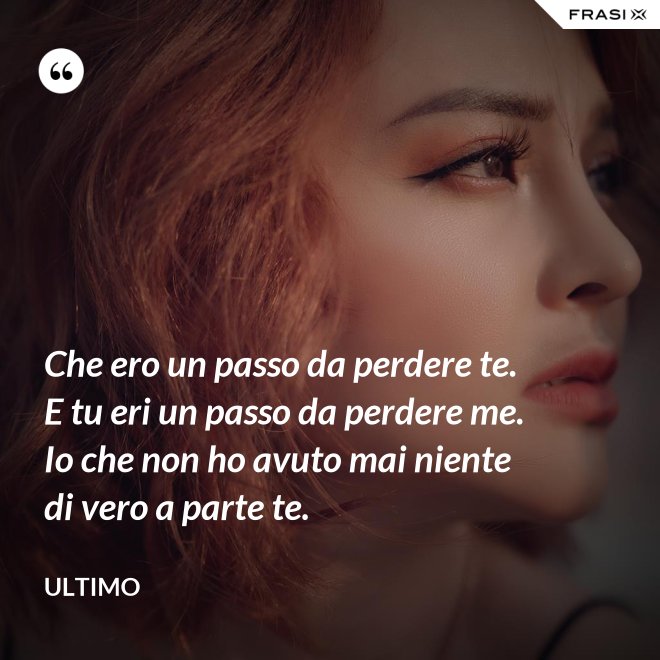 Che ero un passo da perdere te. E tu eri un passo da perdere me. Io che non ho avuto mai niente di vero a parte te. - Ultimo