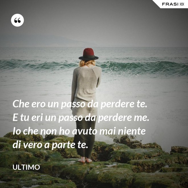 Che ero un passo da perdere te. E tu eri un passo da perdere me. Io che non ho avuto mai niente di vero a parte te. - Ultimo