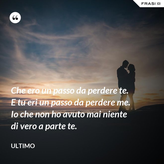 Che ero un passo da perdere te. E tu eri un passo da perdere me. Io che non ho avuto mai niente di vero a parte te. - Ultimo
