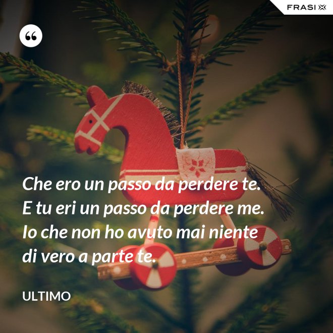 Che ero un passo da perdere te. E tu eri un passo da perdere me. Io che non ho avuto mai niente di vero a parte te. - Ultimo