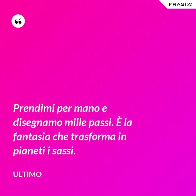 Prendimi per mano e disegnamo mille passi. È la fantasia che trasforma in pianeti i sassi. - Ultimo