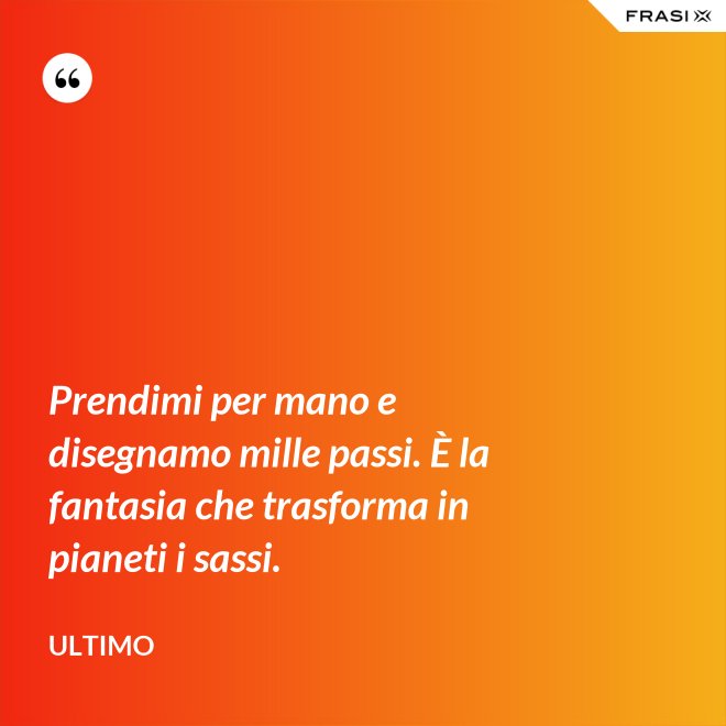 Prendimi per mano e disegnamo mille passi. È la fantasia che trasforma in pianeti i sassi. - Ultimo