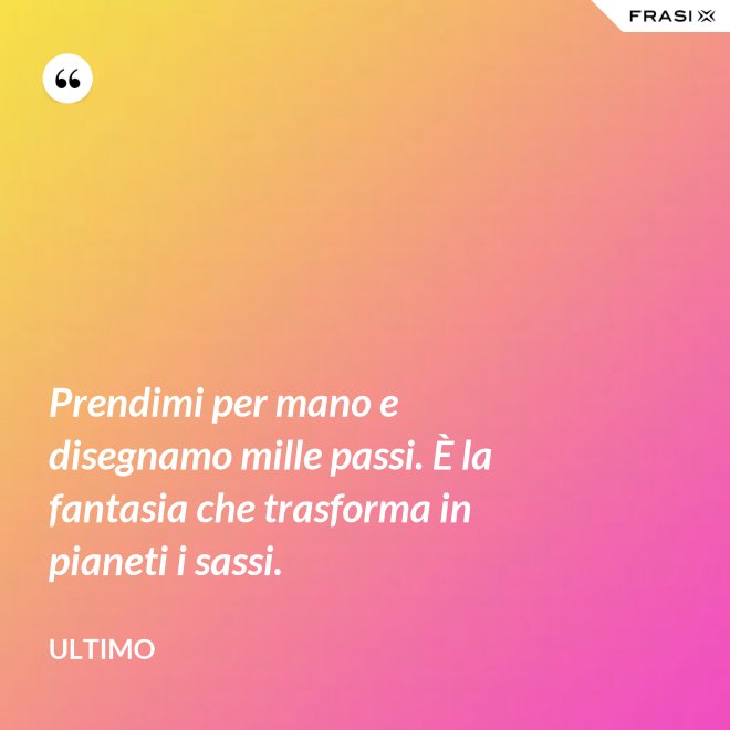 Prendimi per mano e disegnamo mille passi. È la fantasia che trasforma in pianeti i sassi. - Ultimo