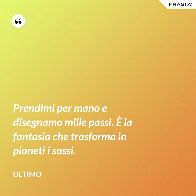 Prendimi per mano e disegnamo mille passi. È la fantasia che trasforma in pianeti i sassi. - Ultimo