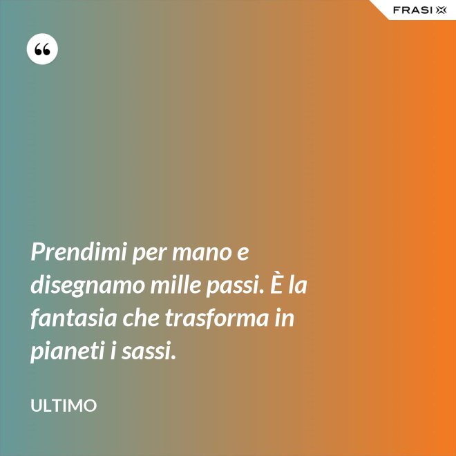 Prendimi per mano e disegnamo mille passi. È la fantasia che trasforma in pianeti i sassi. - Ultimo