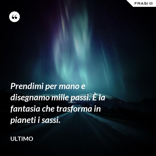 Prendimi per mano e disegnamo mille passi. È la fantasia che trasforma in pianeti i sassi. - Ultimo