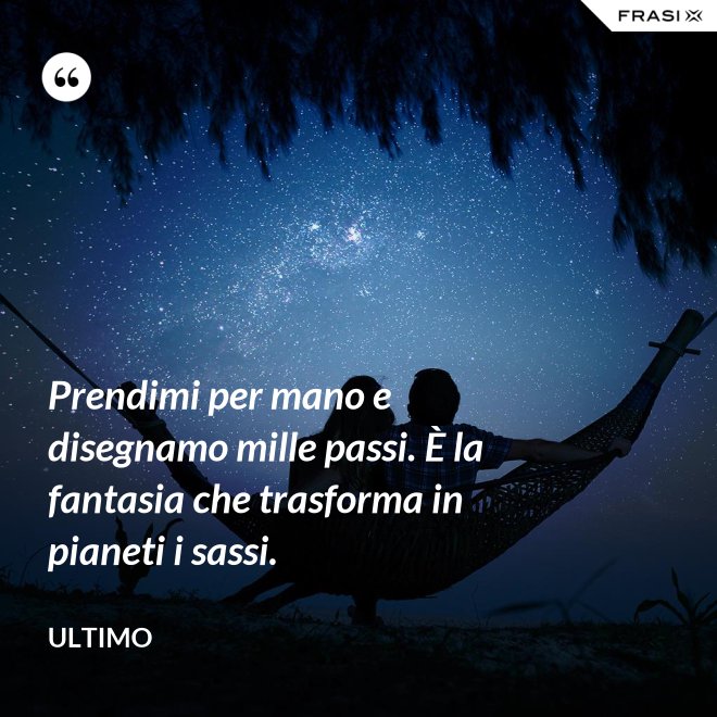 Prendimi per mano e disegnamo mille passi. È la fantasia che trasforma in pianeti i sassi. - Ultimo