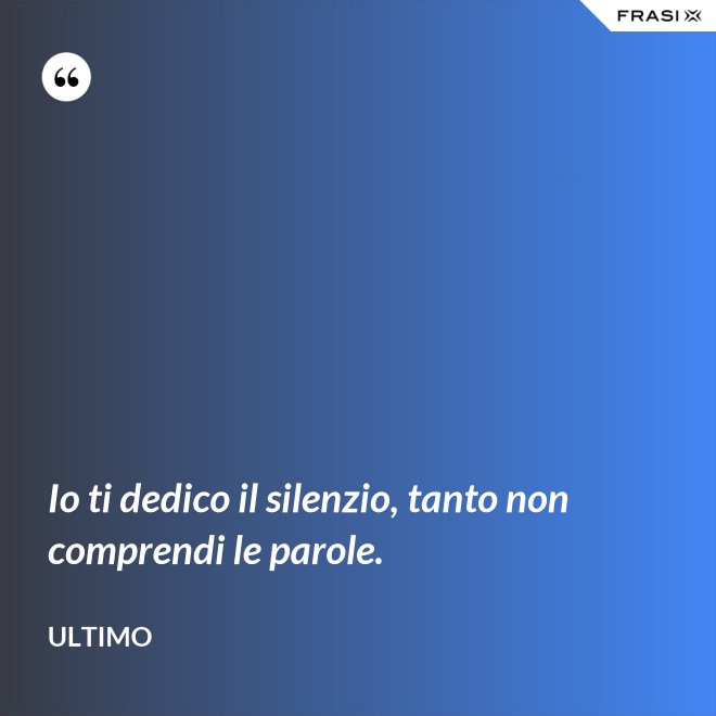 Io ti dedico il silenzio, tanto non comprendi le parole. - Ultimo