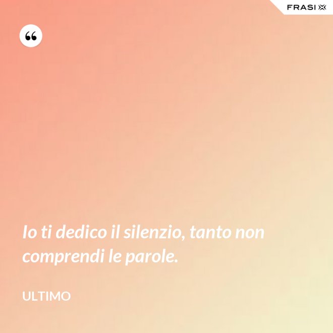 Io ti dedico il silenzio, tanto non comprendi le parole. - Ultimo