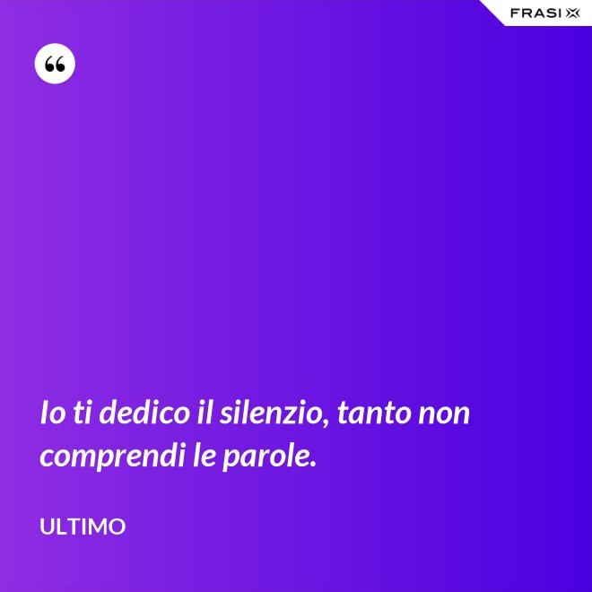 Io ti dedico il silenzio, tanto non comprendi le parole. - Ultimo