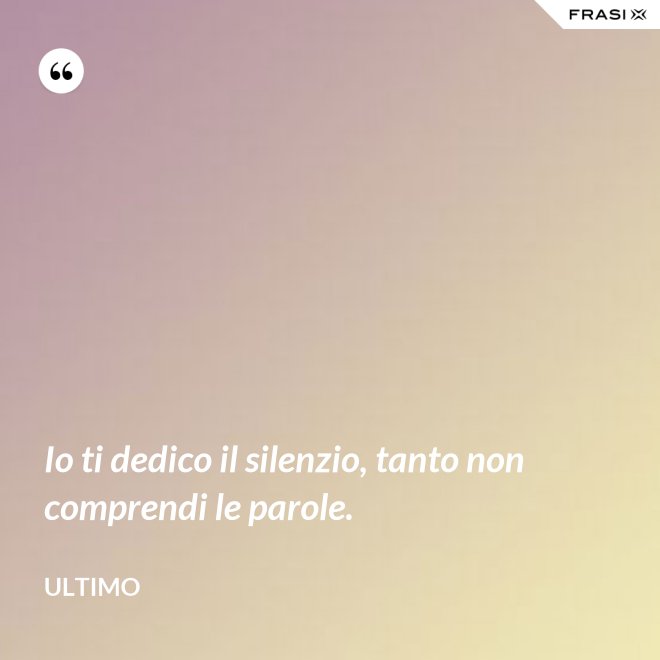 Io ti dedico il silenzio, tanto non comprendi le parole. - Ultimo