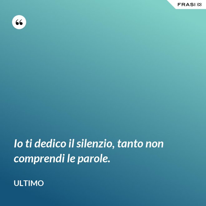 Io ti dedico il silenzio, tanto non comprendi le parole. - Ultimo