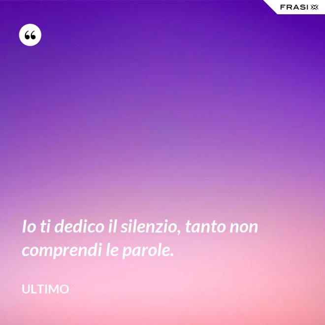 Io ti dedico il silenzio, tanto non comprendi le parole. - Ultimo