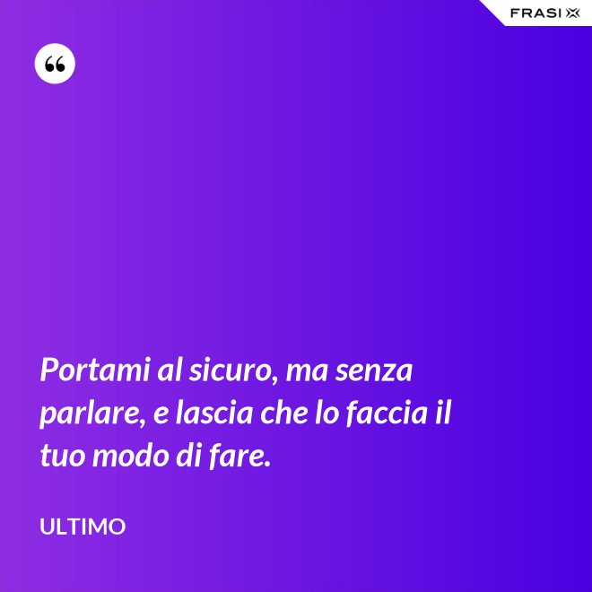 Portami al sicuro, ma senza parlare, e lascia che lo faccia il tuo modo di fare. - Ultimo