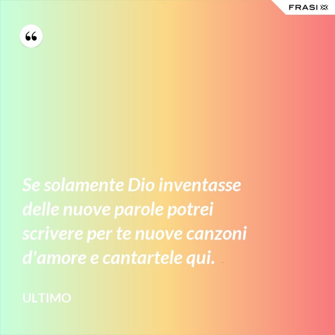 Se solamente Dio inventasse delle nuove parole potrei scrivere per te nuove canzoni d'amore e cantartele qui. - Ultimo