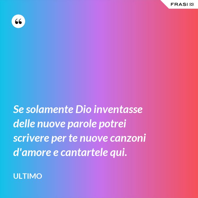 Se solamente Dio inventasse delle nuove parole potrei scrivere per te nuove canzoni d'amore e cantartele qui. - Ultimo