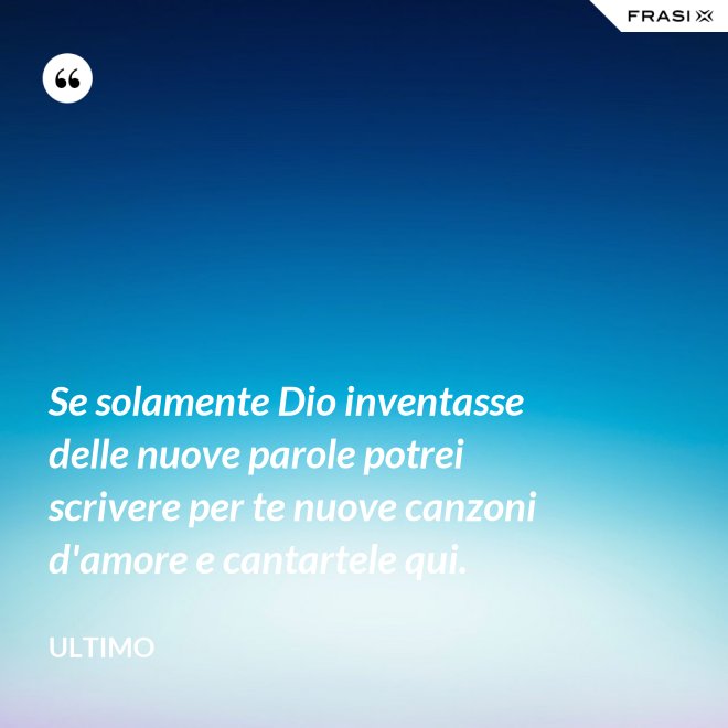Se solamente Dio inventasse delle nuove parole potrei scrivere per te nuove canzoni d'amore e cantartele qui. - Ultimo