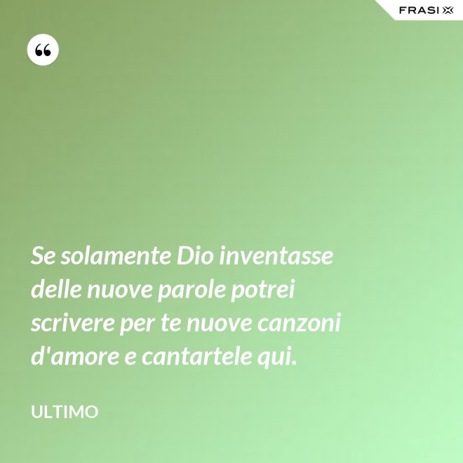Se solamente Dio inventasse delle nuove parole potrei scrivere per te nuove canzoni d'amore e cantartele qui. - Ultimo