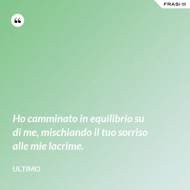 Ho camminato in equilibrio su di me, mischiando il tuo sorriso alle mie lacrime. - Ultimo