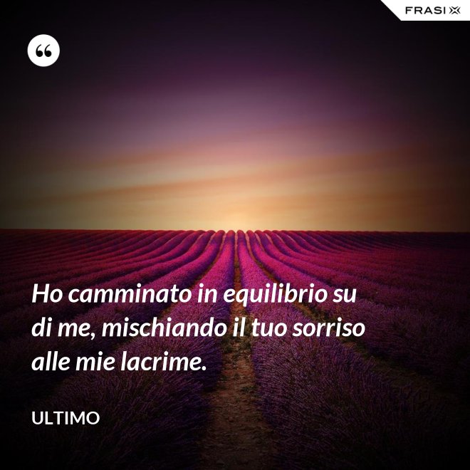 Ho camminato in equilibrio su di me, mischiando il tuo sorriso alle mie lacrime. - Ultimo