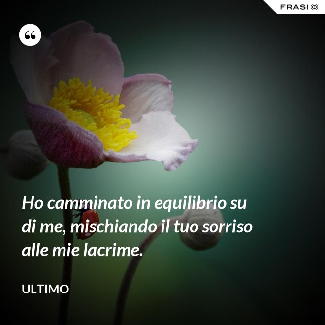 Ho camminato in equilibrio su di me, mischiando il tuo sorriso alle mie lacrime. - Ultimo