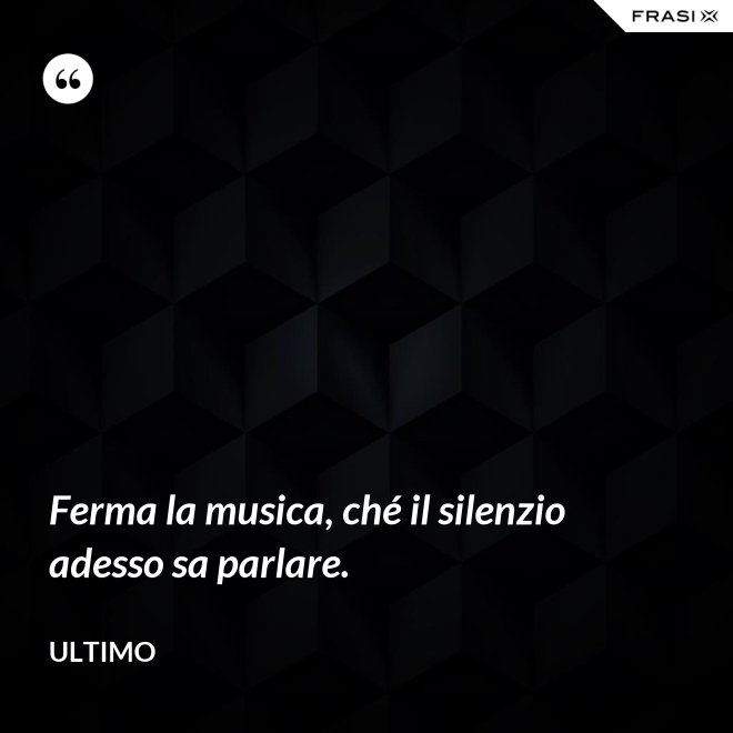Ferma la musica, ché il silenzio adesso sa parlare. - Ultimo