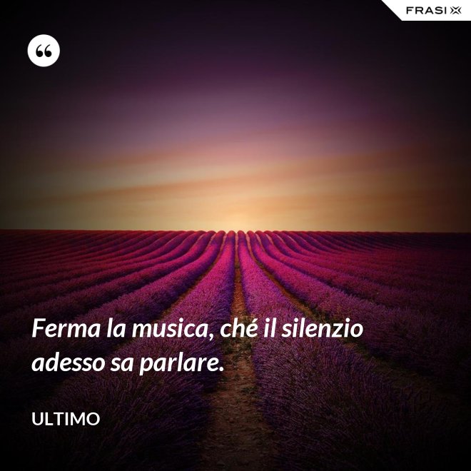 Ferma la musica, ché il silenzio adesso sa parlare. - Ultimo